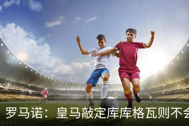 罗马诺：皇马敲定库库格瓦则不会前往伯纳乌，曼城还会有更多续约